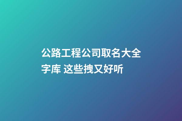 公路工程公司取名大全字库 这些拽又好听-第1张-公司起名-玄机派